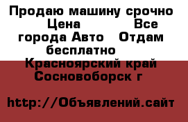 Продаю машину срочно!!! › Цена ­ 5 000 - Все города Авто » Отдам бесплатно   . Красноярский край,Сосновоборск г.